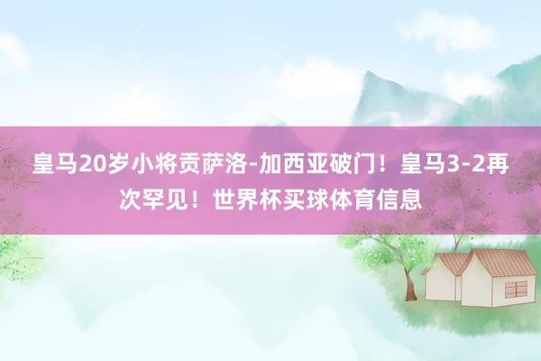 皇马20岁小将贡萨洛-加西亚破门！皇马3-2再次罕见！世界杯买球体育信息