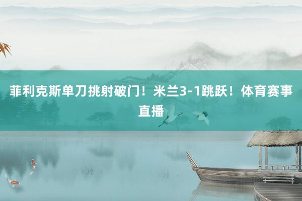 菲利克斯单刀挑射破门！米兰3-1跳跃！体育赛事直播