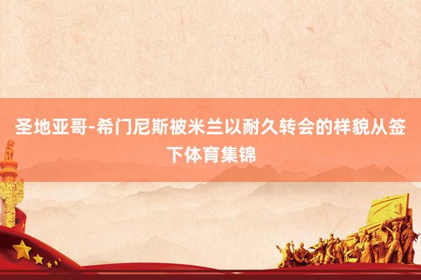 圣地亚哥-希门尼斯被米兰以耐久转会的样貌从签下体育集锦