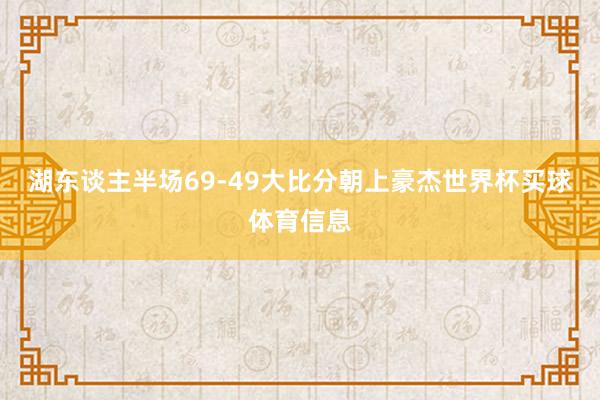 湖东谈主半场69-49大比分朝上豪杰世界杯买球体育信息