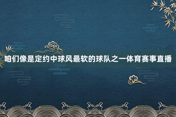 咱们像是定约中球风最软的球队之一体育赛事直播