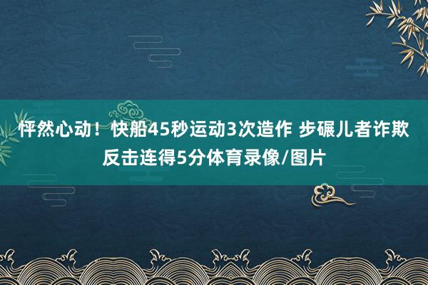 怦然心动！快船45秒运动3次造作 步碾儿者诈欺反击连得5分体育录像/图片