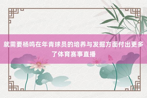 就需要杨鸣在年青球员的培养与发掘方面付出更多了体育赛事直播