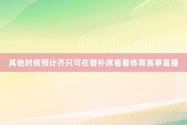 其他时候预计齐只可在替补席看着体育赛事直播