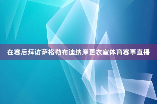 在赛后拜访萨格勒布迪纳摩更衣室体育赛事直播