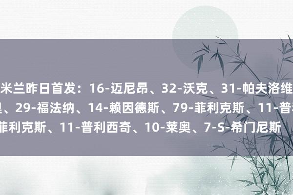 米兰昨日首发:16-迈尼昂、32-沃克、31-帕夫洛维奇、28-佳夫、19-特奥、29-福法纳、14-赖因德斯、79-菲利克斯、11-普利西奇、10-莱奥、7-S-希门尼斯 体育集锦