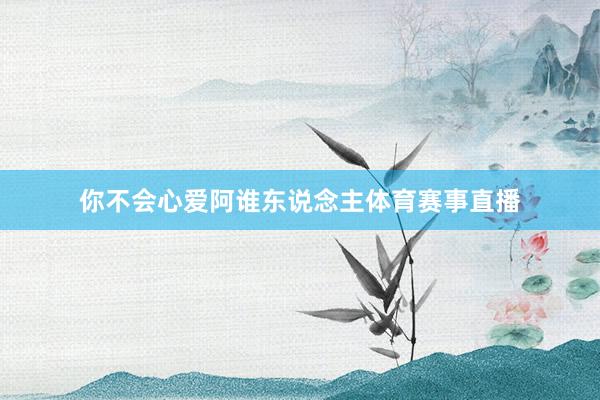 你不会心爱阿谁东说念主体育赛事直播