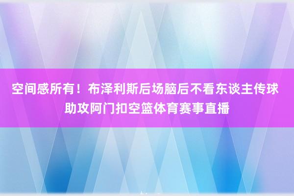 空间感所有！布泽利斯后场脑后不看东谈主传球 助攻阿门扣空篮体育赛事直播