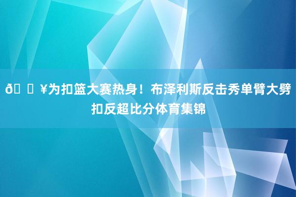 💥为扣篮大赛热身！布泽利斯反击秀单臂大劈扣反超比分体育集锦