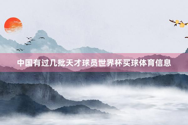 中国有过几批天才球员世界杯买球体育信息