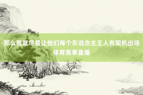 那么我就尽量让他们每个东说念主王人有契机出场体育赛事直播