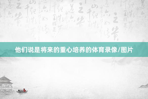 他们说是将来的重心培养的体育录像/图片
