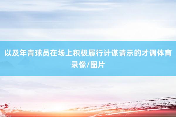 以及年青球员在场上积极履行计谋请示的才调体育录像/图片