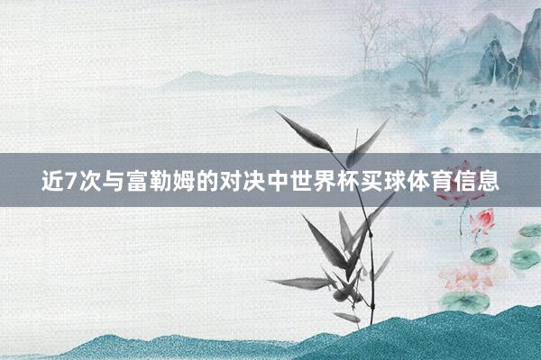 近7次与富勒姆的对决中世界杯买球体育信息