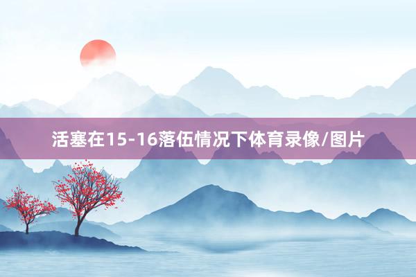 活塞在15-16落伍情况下体育录像/图片