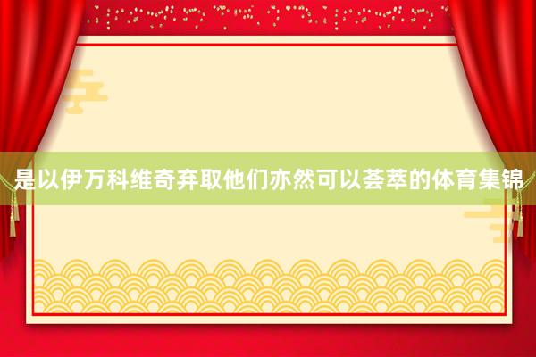 是以伊万科维奇弃取他们亦然可以荟萃的体育集锦