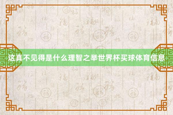 这真不见得是什么理智之举世界杯买球体育信息