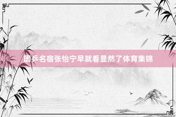 国乒名宿张怡宁早就看显然了体育集锦