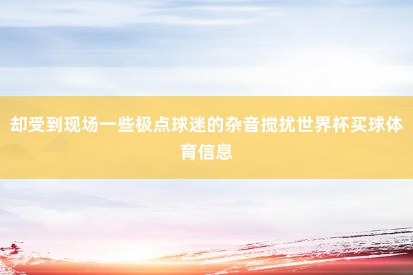 却受到现场一些极点球迷的杂音搅扰世界杯买球体育信息