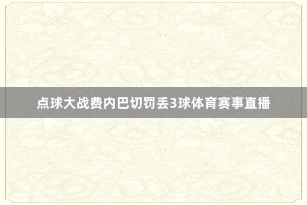点球大战费内巴切罚丢3球体育赛事直播