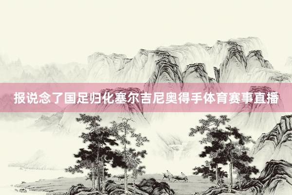 报说念了国足归化塞尔吉尼奥得手体育赛事直播