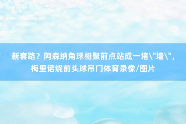 新套路？阿森纳角球相聚前点站成一堵