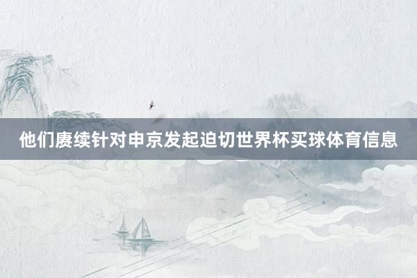 他们赓续针对申京发起迫切世界杯买球体育信息