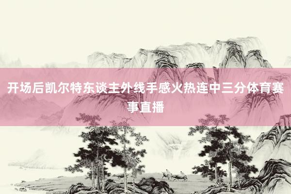 开场后凯尔特东谈主外线手感火热连中三分体育赛事直播