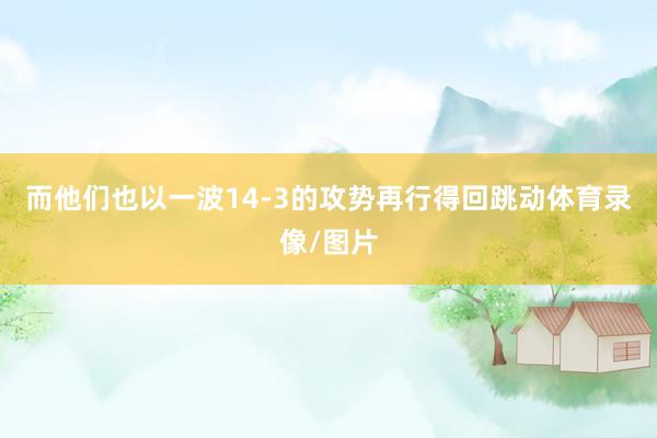 而他们也以一波14-3的攻势再行得回跳动体育录像/图片