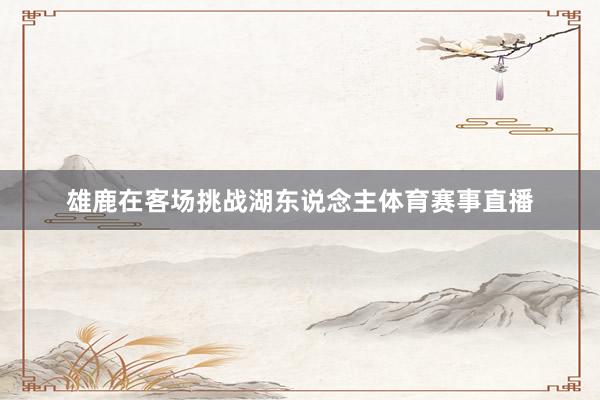 雄鹿在客场挑战湖东说念主体育赛事直播