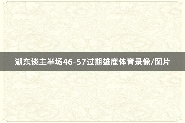 湖东谈主半场46-57过期雄鹿体育录像/图片