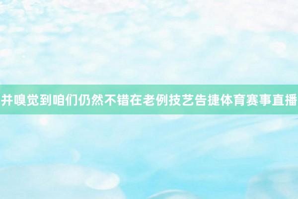并嗅觉到咱们仍然不错在老例技艺告捷体育赛事直播