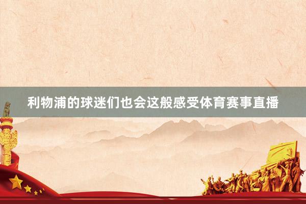 利物浦的球迷们也会这般感受体育赛事直播
