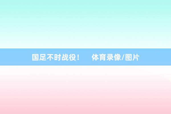 国足不时战役！    体育录像/图片