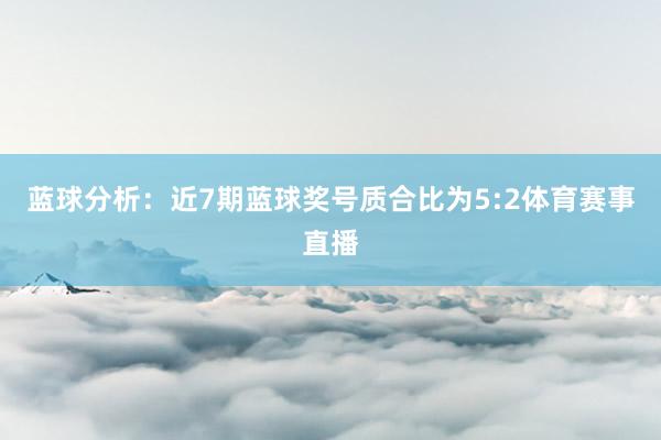 蓝球分析：近7期蓝球奖号质合比为5:2体育赛事直播