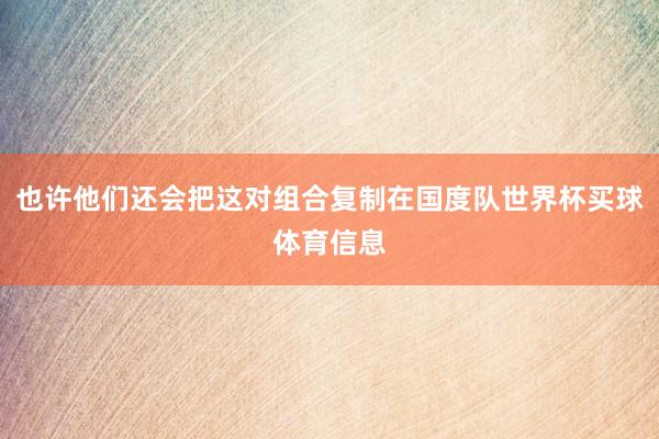 也许他们还会把这对组合复制在国度队世界杯买球体育信息