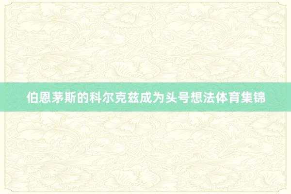 伯恩茅斯的科尔克兹成为头号想法体育集锦