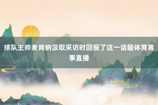 球队主帅麦肯纳汲取采访时回报了这一话题体育赛事直播