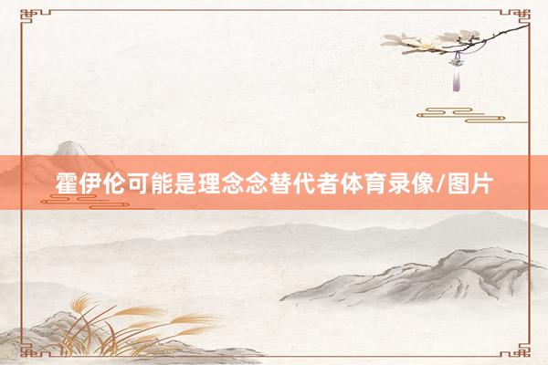 霍伊伦可能是理念念替代者体育录像/图片