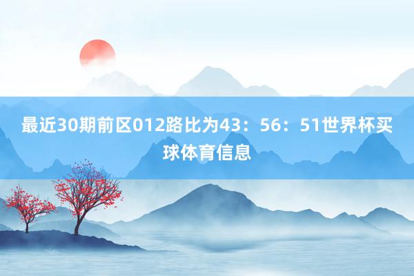 最近30期前区012路比为43:56:51世界杯买球体育信息