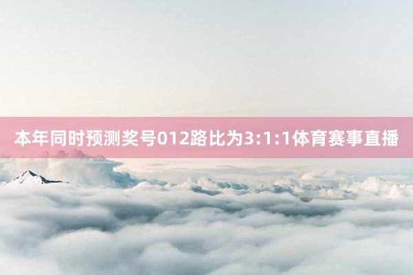 本年同时预测奖号012路比为3:1:1体育赛事直播