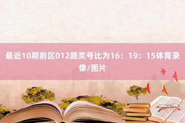 最近10期前区012路奖号比为16：19：15体育录像/图片