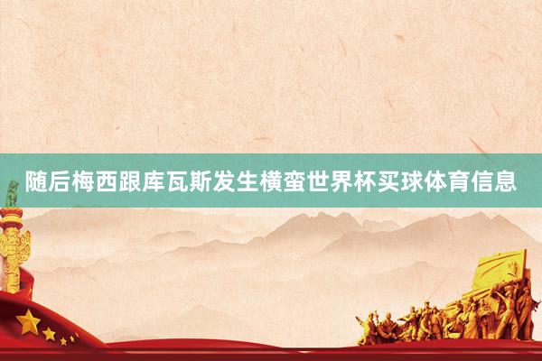随后梅西跟库瓦斯发生横蛮世界杯买球体育信息