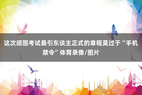 这次顽固考试最引东谈主正式的章程莫过于“手机禁令”体育录像/图片