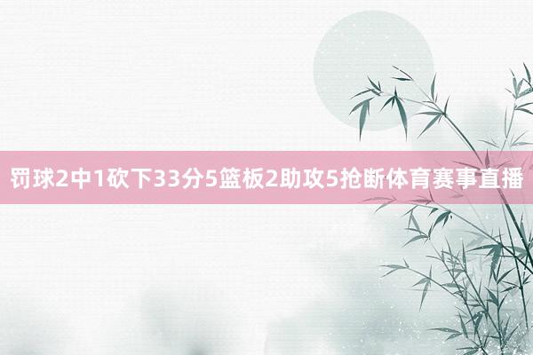 罚球2中1砍下33分5篮板2助攻5抢断体育赛事直播