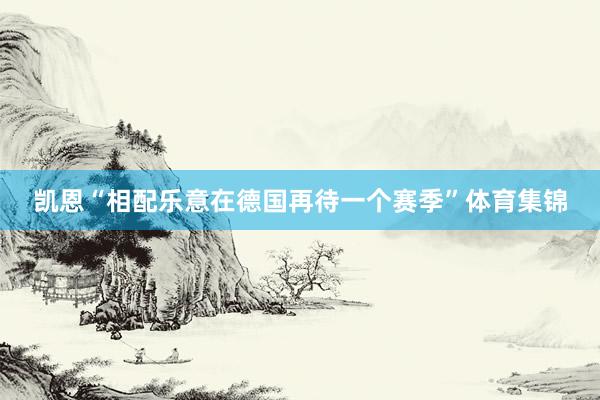 凯恩“相配乐意在德国再待一个赛季”体育集锦