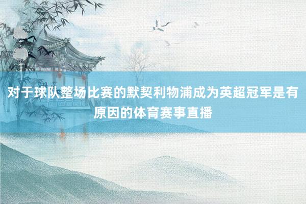对于球队整场比赛的默契利物浦成为英超冠军是有原因的体育赛事直播