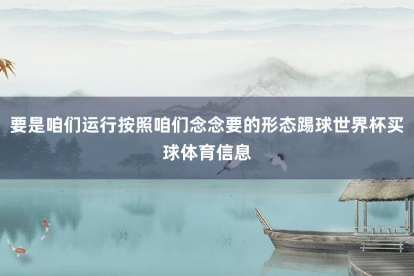 要是咱们运行按照咱们念念要的形态踢球世界杯买球体育信息