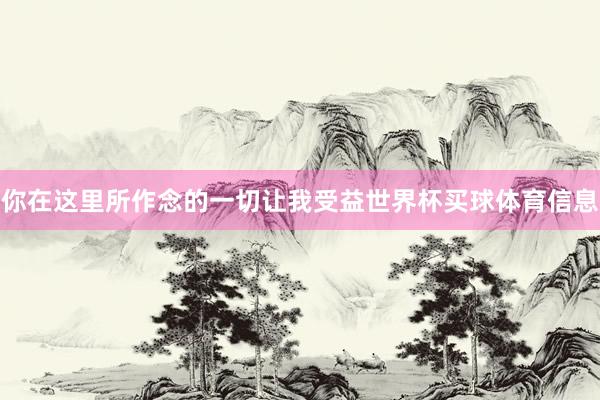 你在这里所作念的一切让我受益世界杯买球体育信息