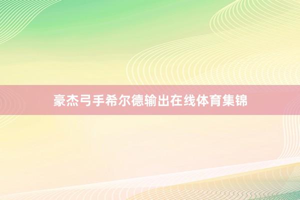豪杰弓手希尔德输出在线体育集锦